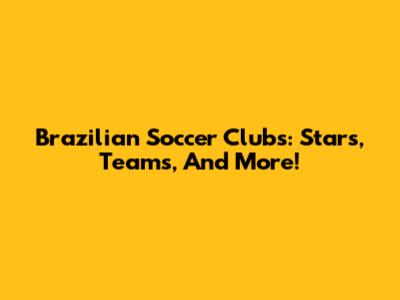 Brazilian Soccer Clubs: Stars, Teams, And More!