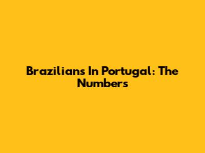 Brazilians In Portugal: The Numbers
