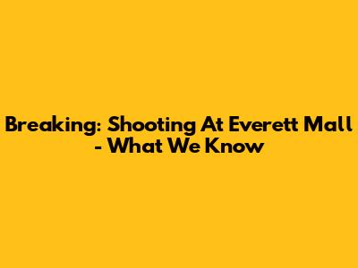 Breaking: Shooting At Everett Mall - What We Know