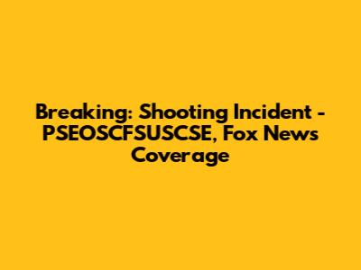 Breaking: Shooting Incident - PSEOSCFSUSCSE, Fox News Coverage