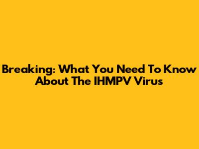 Breaking: What You Need To Know About The IHMPV Virus