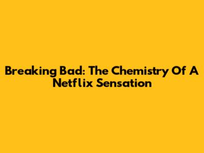Breaking Bad: The Chemistry Of A Netflix Sensation