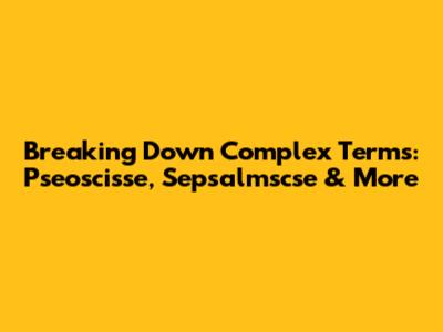 Breaking Down Complex Terms: Pseoscisse, Sepsalmscse & More