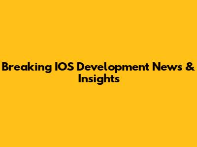 Breaking IOS Development News & Insights