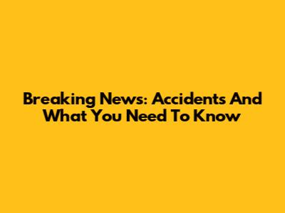 Breaking News: Accidents And What You Need To Know