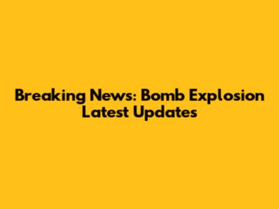 Breaking News: Bomb Explosion Latest Updates