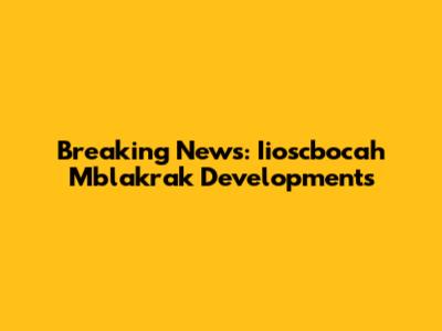 Breaking News: Iioscbocah Mblakrak Developments