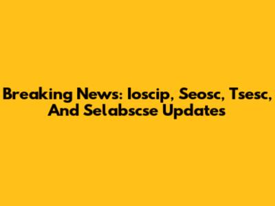 Breaking News: Ioscip, Seosc, Tsesc, And Selabscse Updates