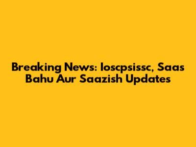 Breaking News: Ioscpsissc, Saas Bahu Aur Saazish Updates