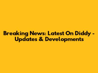 Breaking News: Latest On Diddy - Updates & Developments