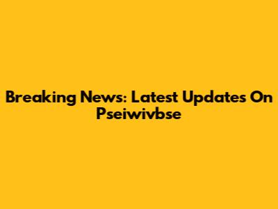 Breaking News: Latest Updates On Pseiwivbse