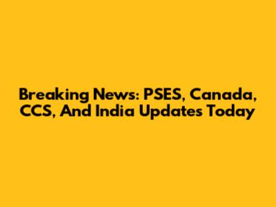 Breaking News: PSES, Canada, CCS, And India Updates Today