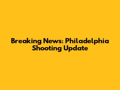 Breaking News: Philadelphia Shooting Update