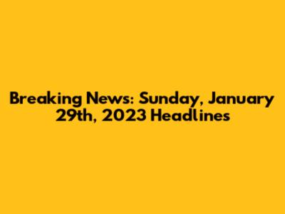 Breaking News: Sunday, January 29th, 2023 Headlines