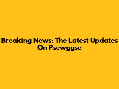 Breaking News: The Latest Updates On Psewggse