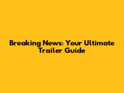 Breaking News: Your Ultimate Trailer Guide