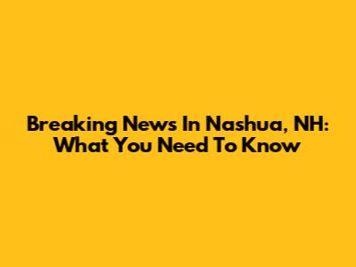 Breaking News In Nashua, NH: What You Need To Know
