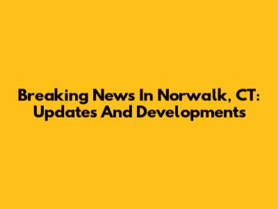 Breaking News In Norwalk, CT: Updates And Developments