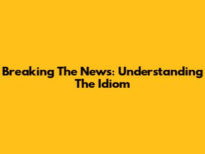 Breaking The News: Understanding The Idiom