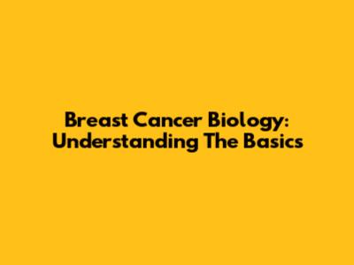 Breast Cancer Biology: Understanding The Basics