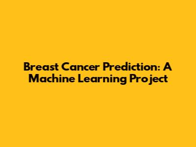 Breast Cancer Prediction: A Machine Learning Project