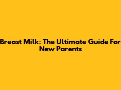 Breast Milk: The Ultimate Guide For New Parents