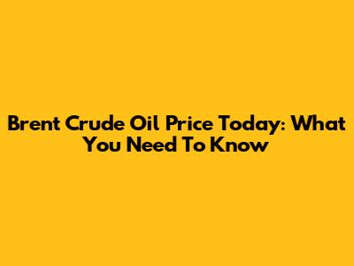 Brent Crude Oil Price Today: What You Need To Know