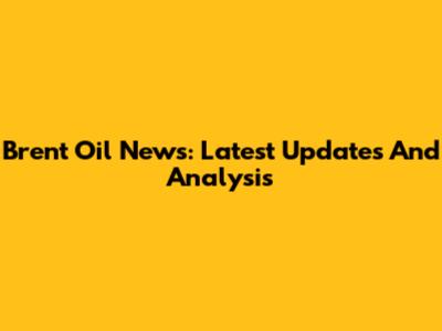 Brent Oil News: Latest Updates And Analysis