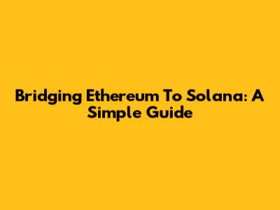 Bridging Ethereum To Solana: A Simple Guide