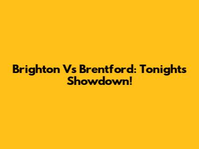 Brighton Vs Brentford: Tonight's Showdown!