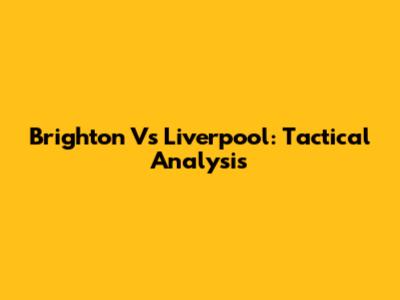 Brighton Vs Liverpool: Tactical Analysis