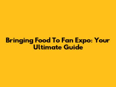 Bringing Food To Fan Expo: Your Ultimate Guide
