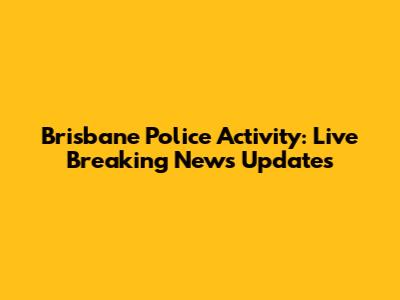 Brisbane Police Activity: Live Breaking News Updates