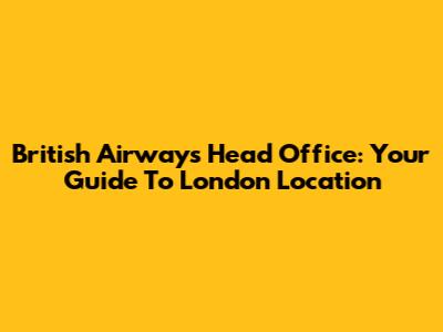 British Airways Head Office: Your Guide To London Location