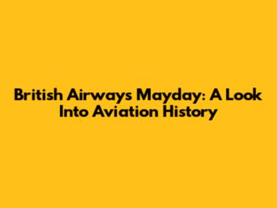 British Airways Mayday: A Look Into Aviation History