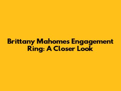 Brittany Mahomes' Engagement Ring: A Closer Look