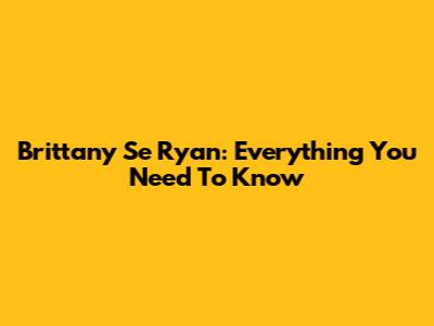 Brittany Se Ryan: Everything You Need To Know