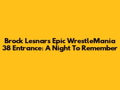 Brock Lesnar's Epic WrestleMania 38 Entrance: A Night To Remember