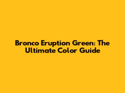 Bronco Eruption Green: The Ultimate Color Guide