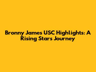Bronny James' USC Highlights: A Rising Star's Journey