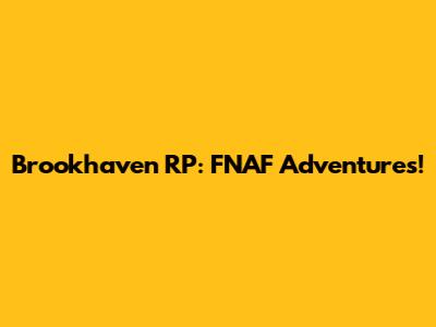 Brookhaven RP: FNAF Adventures!