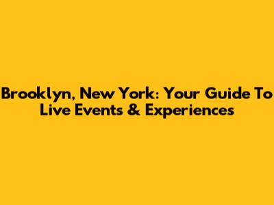 Brooklyn, New York: Your Guide To Live Events & Experiences