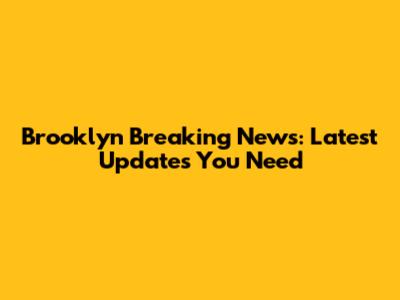 Brooklyn Breaking News: Latest Updates You Need