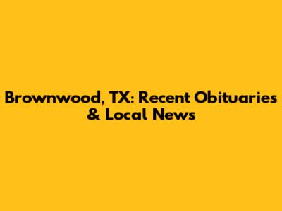 Brownwood, TX: Recent Obituaries & Local News