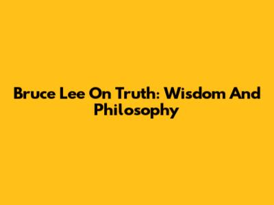 Bruce Lee On Truth: Wisdom And Philosophy