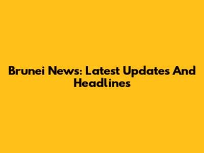 Brunei News: Latest Updates And Headlines