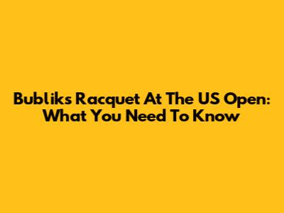 Bublik's Racquet At The US Open: What You Need To Know