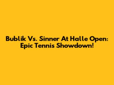 Bublik Vs. Sinner At Halle Open: Epic Tennis Showdown!