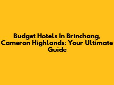 Budget Hotels In Brinchang, Cameron Highlands: Your Ultimate Guide