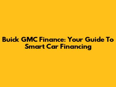Buick GMC Finance: Your Guide To Smart Car Financing